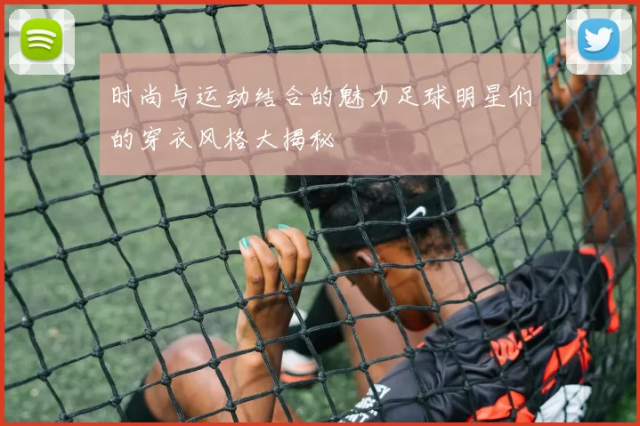 时尚与运动结合的魅力足球明星们的穿衣风格大揭秘