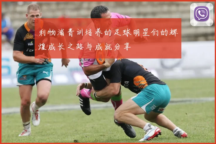 利物浦青训培养的足球明星们的辉煌成长之路与成就分享