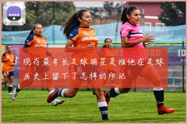 现存最年长足球明星是谁他在足球历史上留下了怎样的印记
