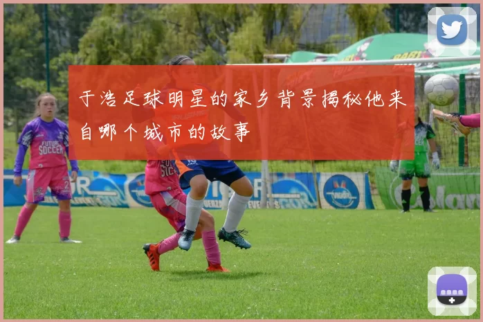 于浩足球明星的家乡背景揭秘他来自哪个城市的故事
