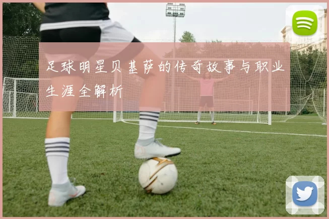 足球明星贝基萨的传奇故事与职业生涯全解析