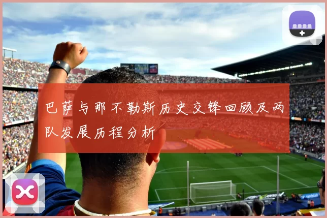 巴萨与那不勒斯历史交锋回顾及两队发展历程分析