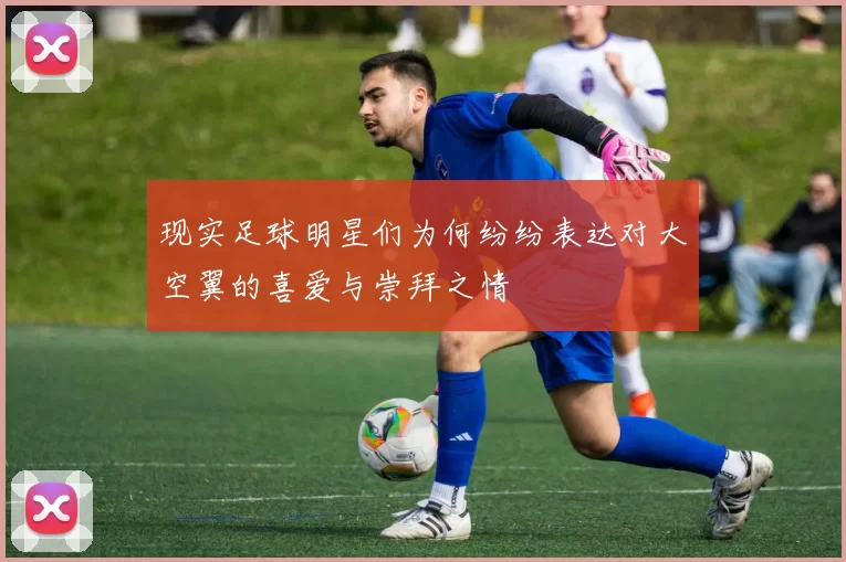 现实足球明星们为何纷纷表达对大空翼的喜爱与崇拜之情
