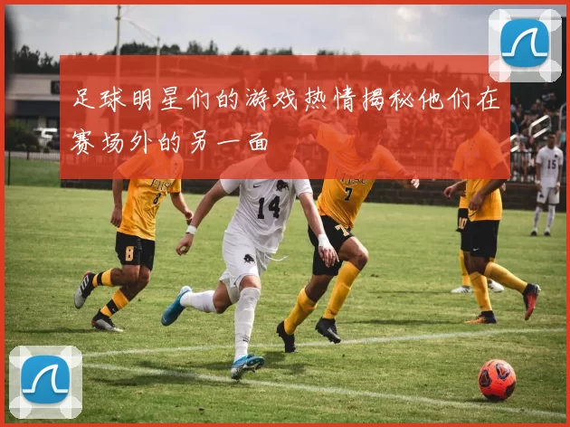 足球明星们的游戏热情揭秘他们在赛场外的另一面