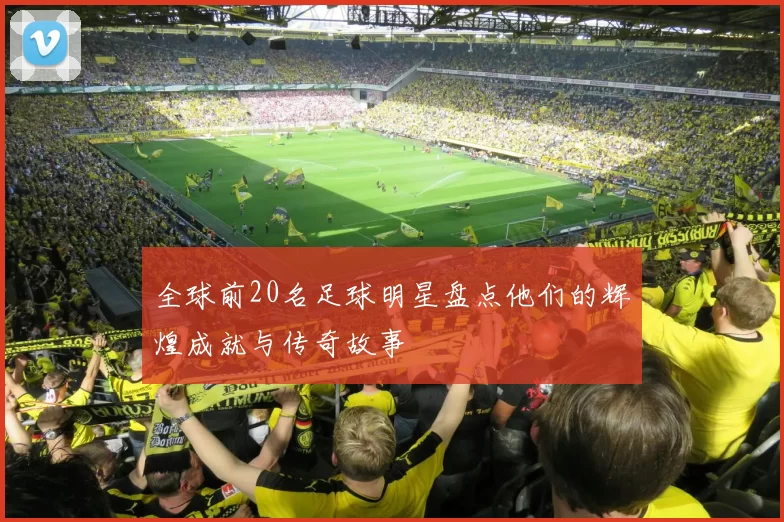 全球前20名足球明星盘点他们的辉煌成就与传奇故事