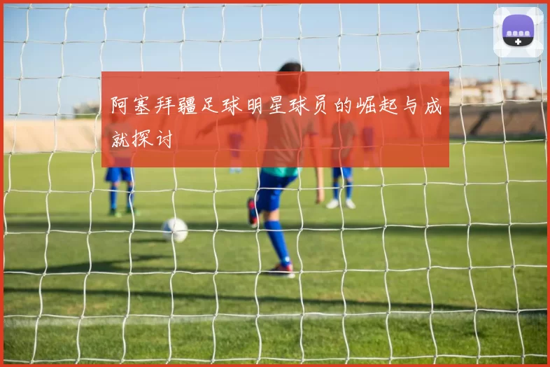 阿塞拜疆足球明星球员的崛起与成就探讨