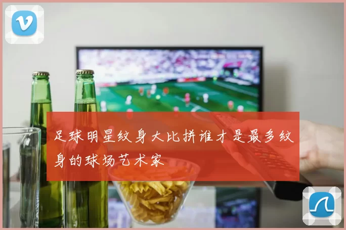 足球明星纹身大比拼谁才是最多纹身的球场艺术家