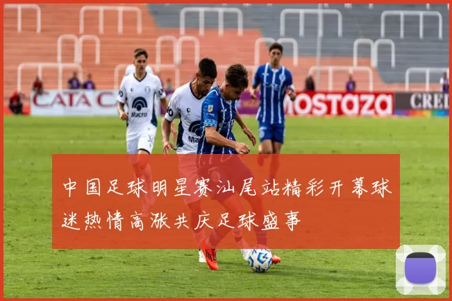 中国足球明星赛汕尾站精彩开幕球迷热情高涨共庆足球盛事