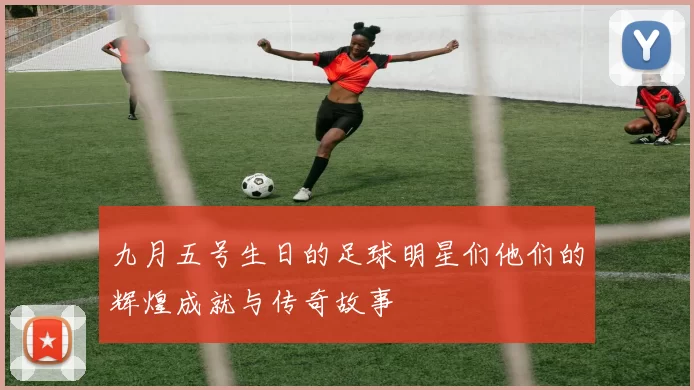 九月五号生日的足球明星们他们的辉煌成就与传奇故事