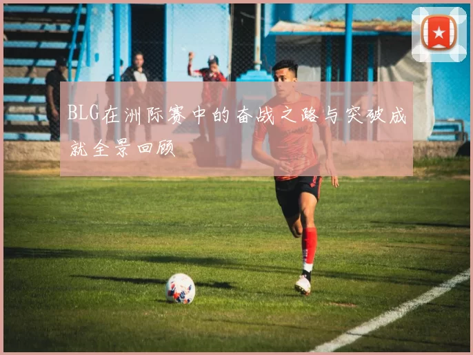 BLG在洲际赛中的奋战之路与突破成就全景回顾