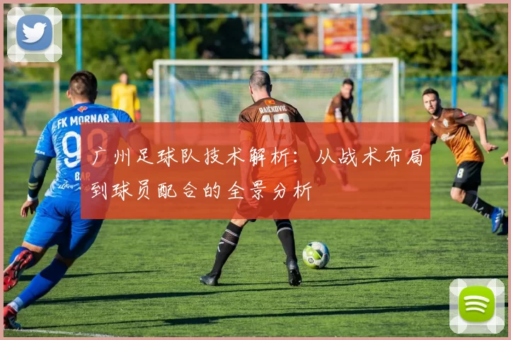 广州足球队技术解析：从战术布局到球员配合的全景分析