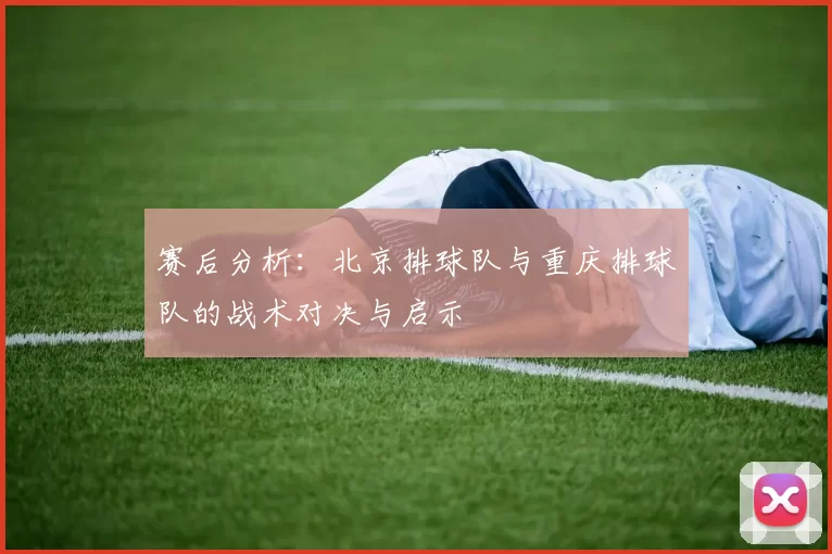 赛后分析：北京排球队与重庆排球队的战术对决与启示