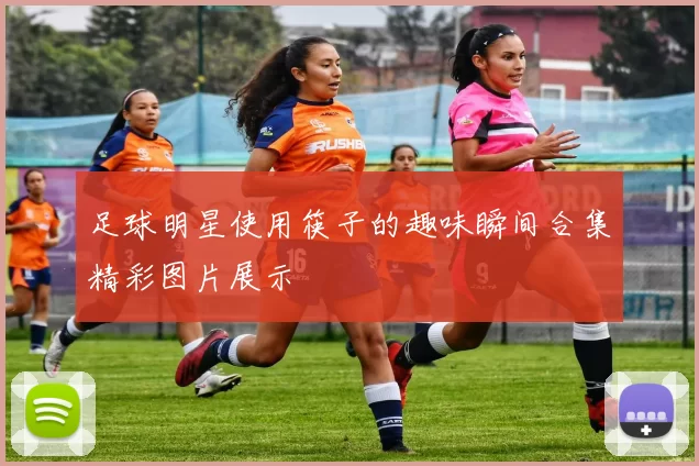 足球明星使用筷子的趣味瞬间合集精彩图片展示