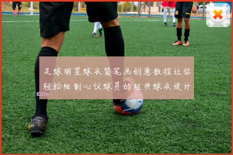 足球明星球衣简笔画创意教程让你轻松绘制心仪球员的经典球衣设计