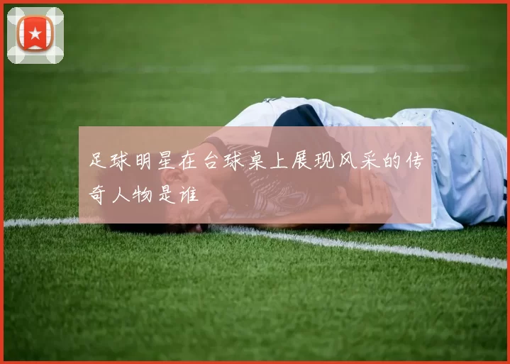 足球明星在台球桌上展现风采的传奇人物是谁
