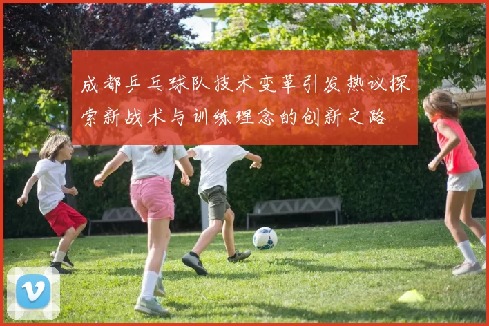 成都乒乓球队技术变革引发热议探索新战术与训练理念的创新之路