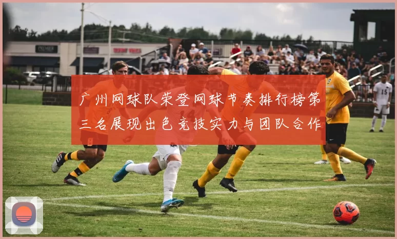 广州网球队荣登网球节奏排行榜第三名展现出色竞技实力与团队合作精神