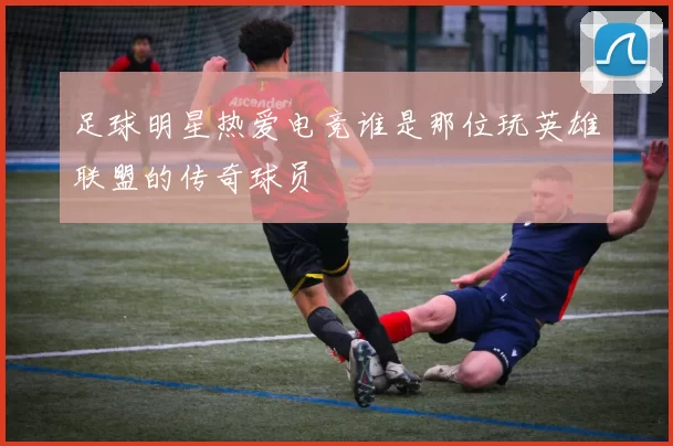 足球明星热爱电竞谁是那位玩英雄联盟的传奇球员