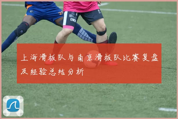 上海滑板队与南京滑板队比赛复盘及经验总结分析