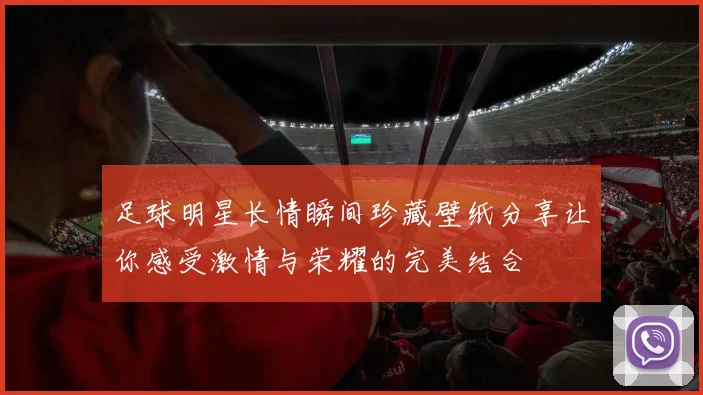 足球明星长情瞬间珍藏壁纸分享让你感受激情与荣耀的完美结合