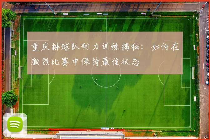 重庆排球队耐力训练揭秘：如何在激烈比赛中保持最佳状态