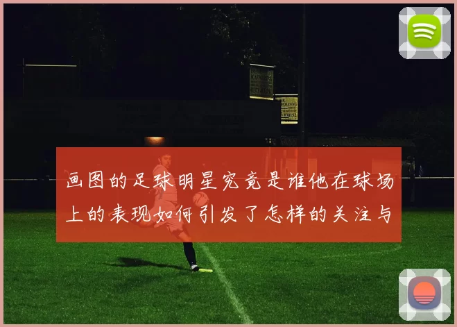 画图的足球明星究竟是谁他在球场上的表现如何引发了怎样的关注与讨论