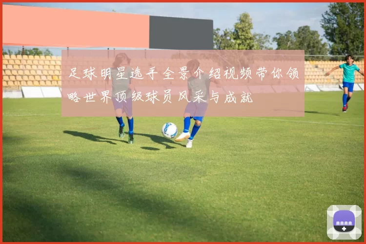 足球明星选手全景介绍视频带你领略世界顶级球员风采与成就