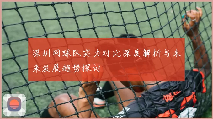 深圳网球队实力对比深度解析与未来发展趋势探讨