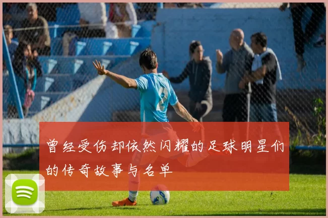 曾经受伤却依然闪耀的足球明星们的传奇故事与名单