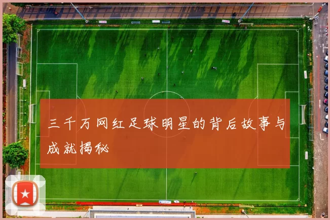 三千万网红足球明星的背后故事与成就揭秘