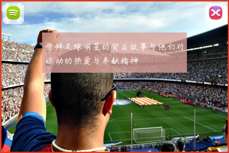 崇拜足球明星的背后故事与他们对运动的热爱与奉献精神