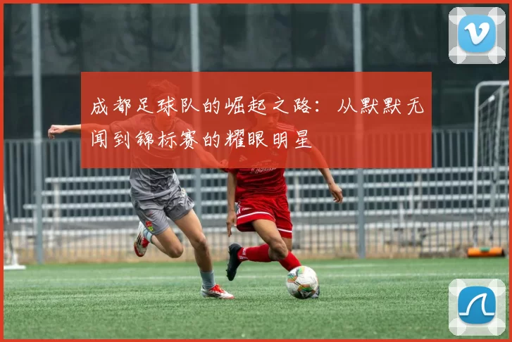 成都足球队的崛起之路：从默默无闻到锦标赛的耀眼明星