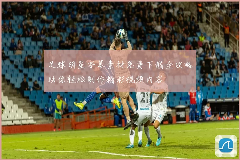 足球明星字幕素材免费下载全攻略助你轻松制作精彩视频内容