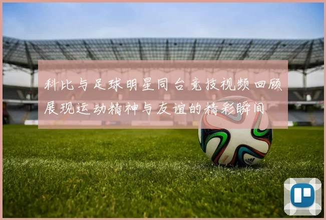 科比与足球明星同台竞技视频回顾展现运动精神与友谊的精彩瞬间
