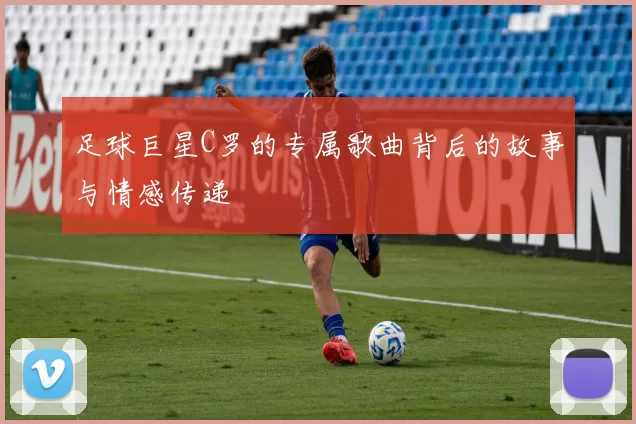 足球巨星C罗的专属歌曲背后的故事与情感传递
