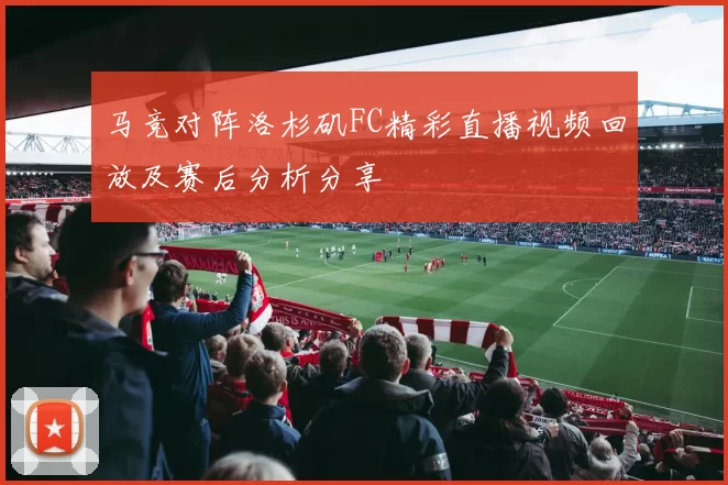 马竞对阵洛杉矶FC精彩直播视频回放及赛后分析分享