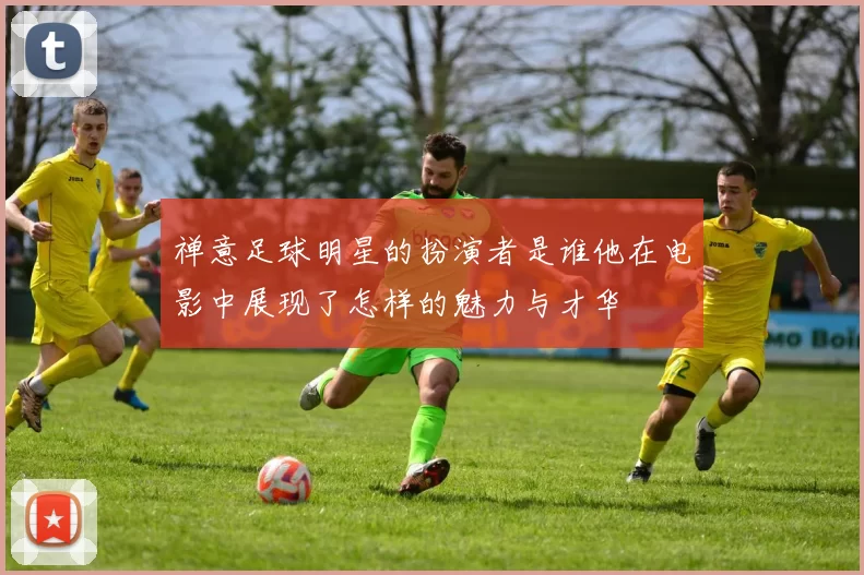 禅意足球明星的扮演者是谁他在电影中展现了怎样的魅力与才华