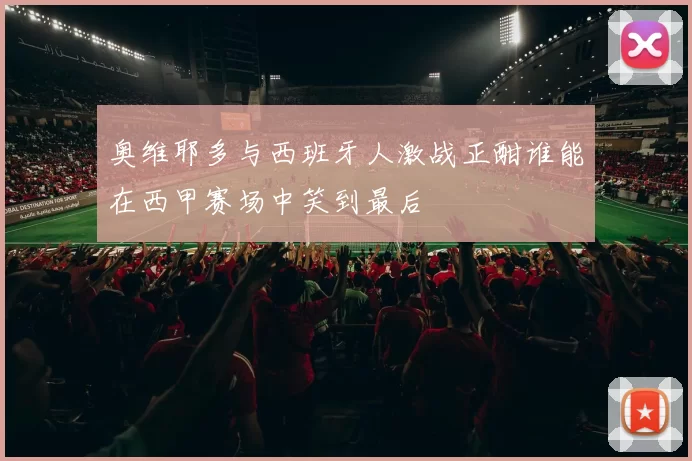 奥维耶多与西班牙人激战正酣谁能在西甲赛场中笑到最后