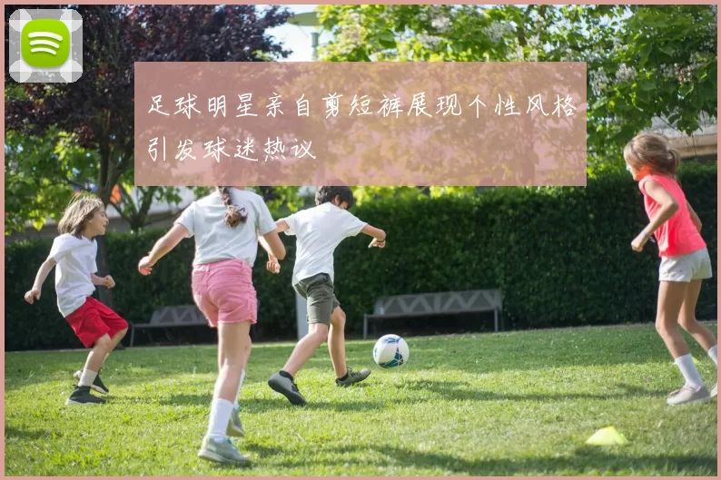 足球明星亲自剪短裤展现个性风格引发球迷热议