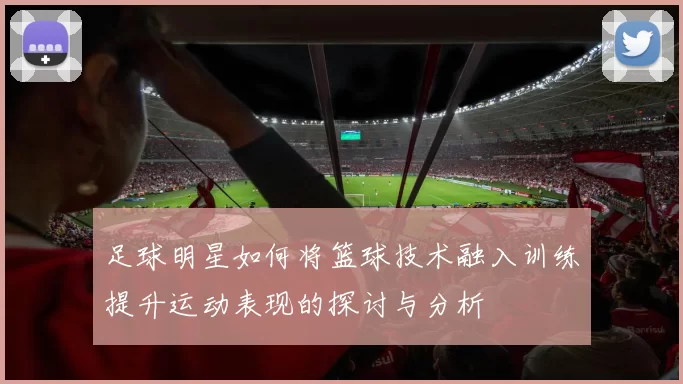 足球明星如何将篮球技术融入训练提升运动表现的探讨与分析