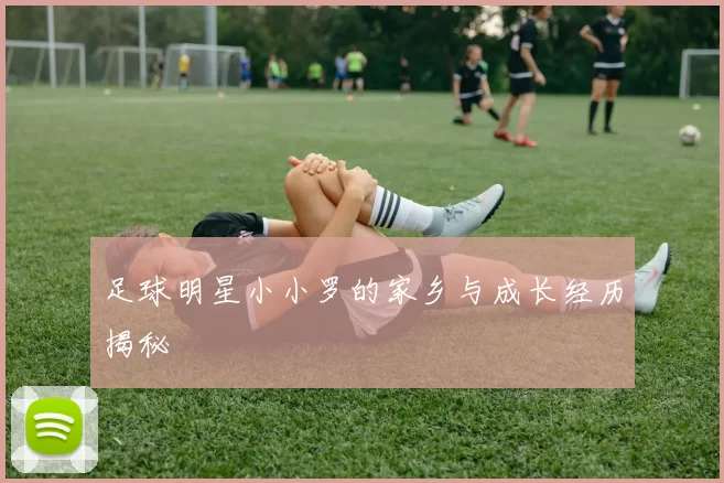 足球明星小小罗的家乡与成长经历揭秘