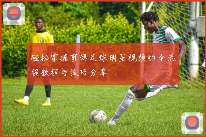 轻松掌握剪辑足球明星视频的全流程教程与技巧分享