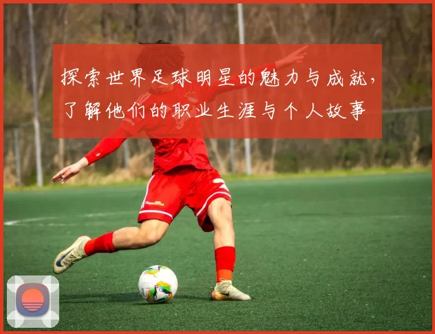 探索世界足球明星的魅力与成就，了解他们的职业生涯与个人故事