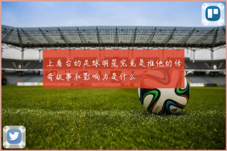 上看台的足球明星究竟是谁他的传奇故事和影响力是什么
