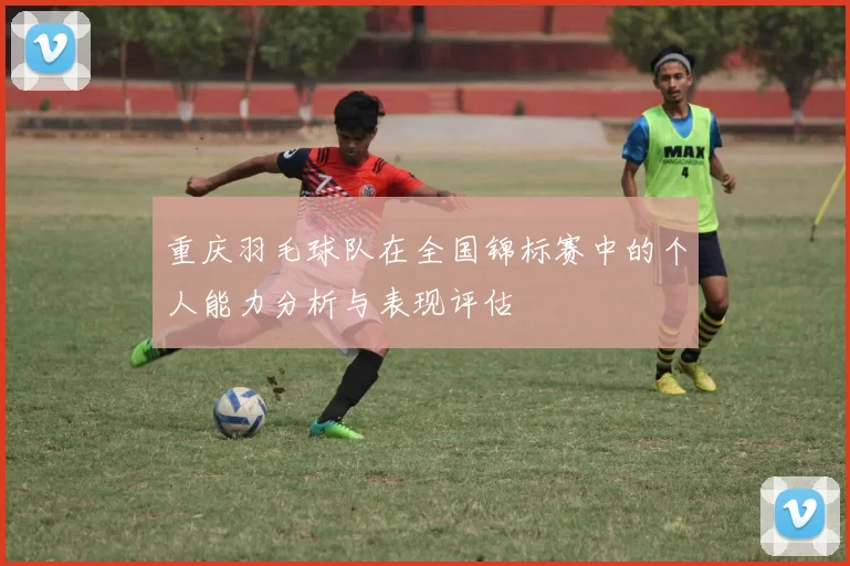 重庆羽毛球队在全国锦标赛中的个人能力分析与表现评估