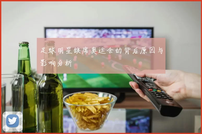 足球明星缺席奥运会的背后原因与影响分析