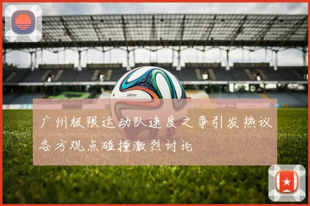 广州极限运动队速度之争引发热议各方观点碰撞激烈讨论