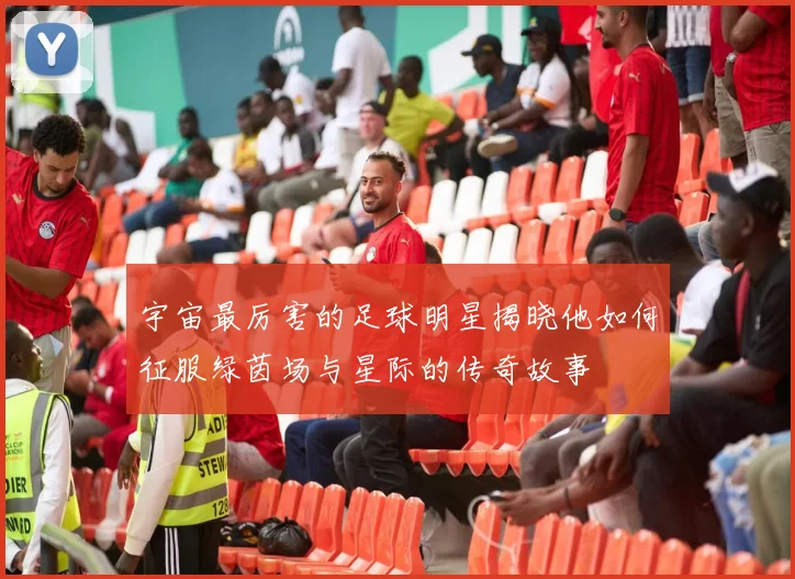 宇宙最厉害的足球明星揭晓他如何征服绿茵场与星际的传奇故事