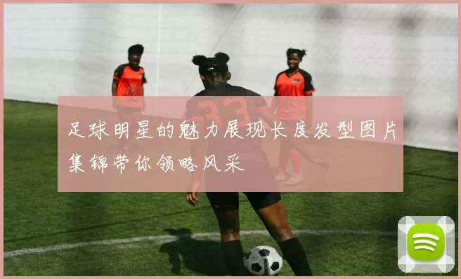 足球明星的魅力展现长度发型图片集锦带你领略风采