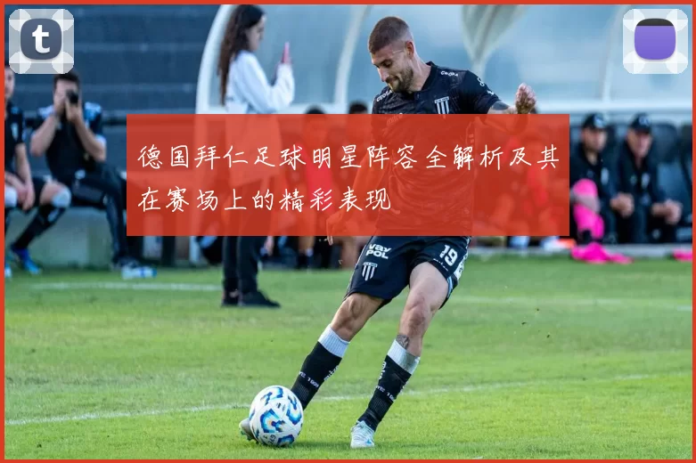 德国拜仁足球明星阵容全解析及其在赛场上的精彩表现